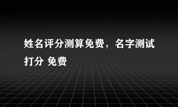 姓名评分测算免费，名字测试打分 免费