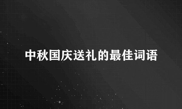 中秋国庆送礼的最佳词语
