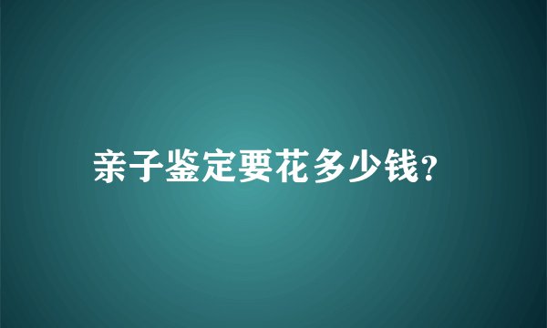 亲子鉴定要花多少钱？