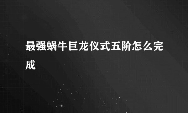 最强蜗牛巨龙仪式五阶怎么完成