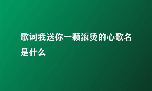 歌词我送你一颗滚烫的心歌名是什么