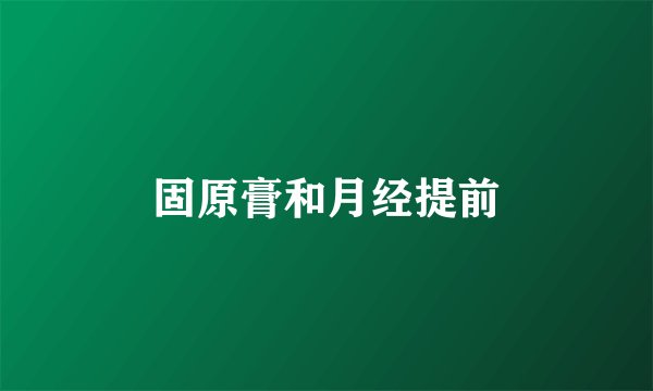 固原膏和月经提前
