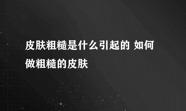 皮肤粗糙是什么引起的 如何做粗糙的皮肤