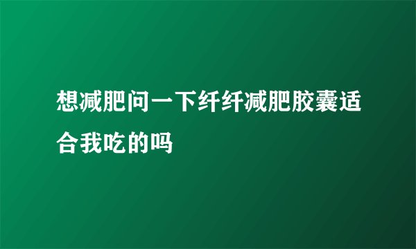 想减肥问一下纤纤减肥胶囊适合我吃的吗