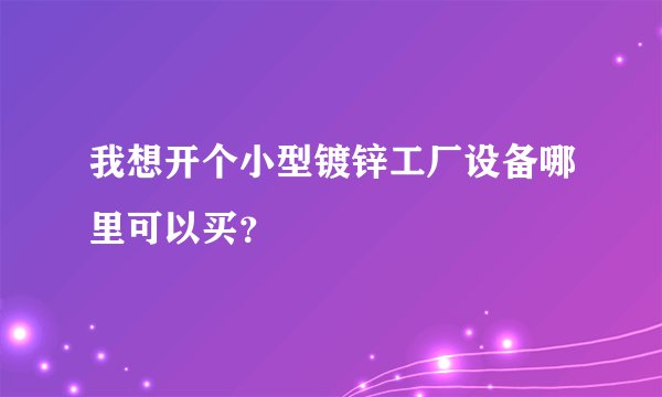 我想开个小型镀锌工厂设备哪里可以买？