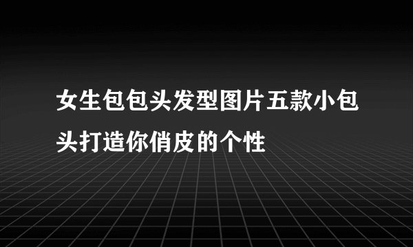 女生包包头发型图片五款小包头打造你俏皮的个性