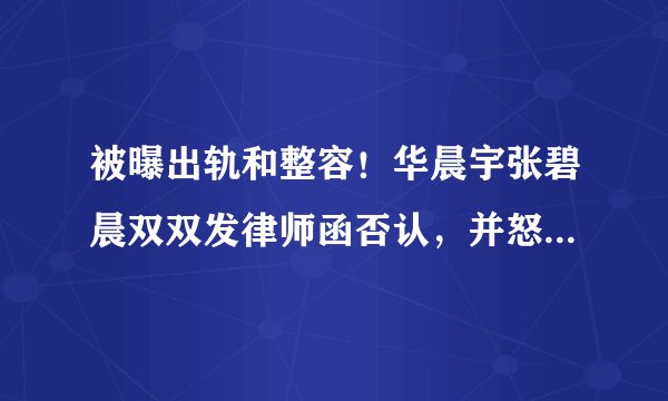 被曝出轨和整容！华晨宇张碧晨双双发律师函否认，并怒斥对方造谣