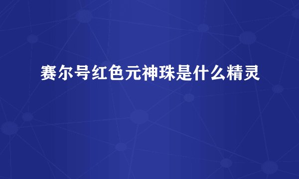 赛尔号红色元神珠是什么精灵