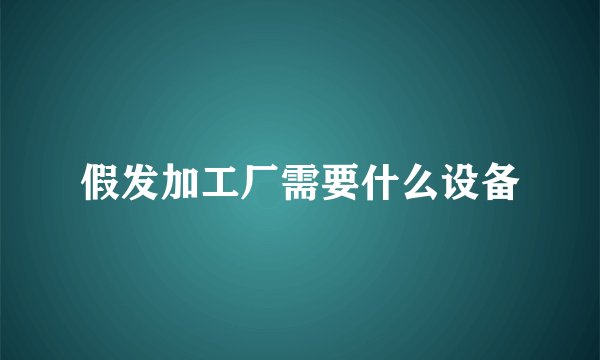 假发加工厂需要什么设备
