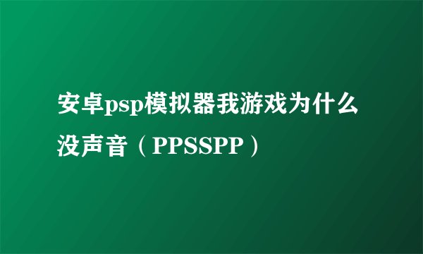 安卓psp模拟器我游戏为什么没声音（PPSSPP）