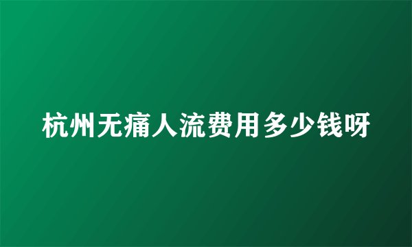 杭州无痛人流费用多少钱呀