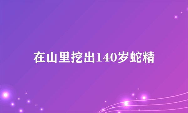 在山里挖出140岁蛇精