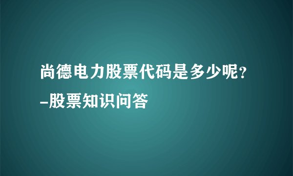 尚德电力股票代码是多少呢？-股票知识问答