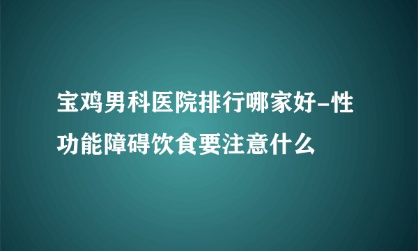 宝鸡男科医院排行哪家好-性功能障碍饮食要注意什么