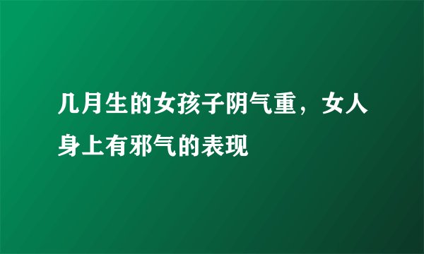 几月生的女孩子阴气重，女人身上有邪气的表现