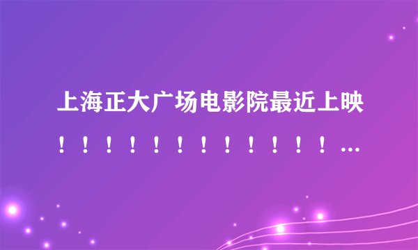 上海正大广场电影院最近上映！！！！！！！！！！！！！！！！！！！！！！！！！！！！！！！！！！！！