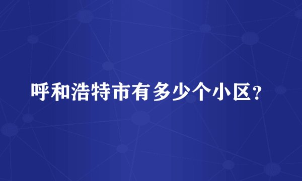 呼和浩特市有多少个小区？