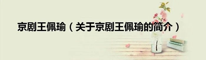京剧王佩瑜（关于京剧王佩瑜的简介）