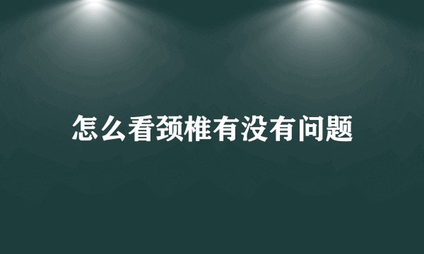 怎么看颈椎有没有问题