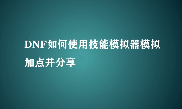 DNF如何使用技能模拟器模拟加点并分享