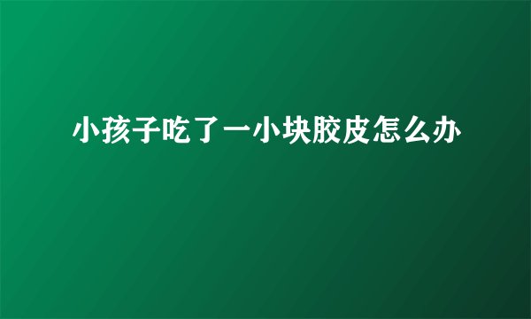 小孩子吃了一小块胶皮怎么办
