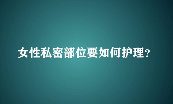 女性私密部位要如何护理？
