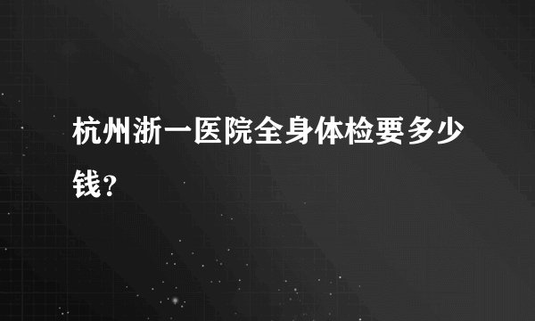 杭州浙一医院全身体检要多少钱？