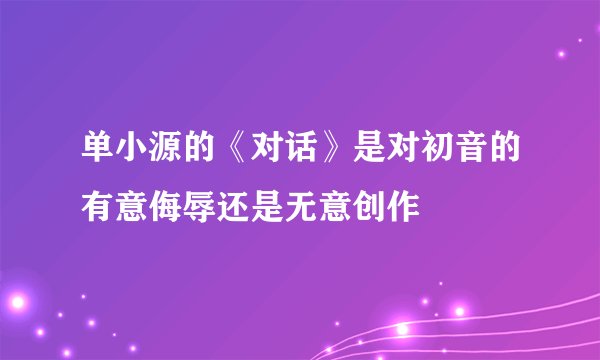 单小源的《对话》是对初音的有意侮辱还是无意创作