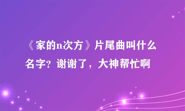 《家的n次方》片尾曲叫什么名字？谢谢了，大神帮忙啊