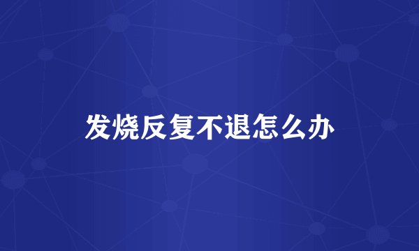 发烧反复不退怎么办