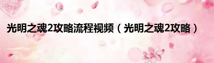 光明之魂2攻略流程视频(光明之魂2攻略)