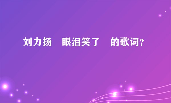 刘力扬　眼泪笑了　的歌词？