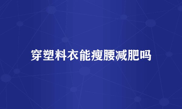 穿塑料衣能瘦腰减肥吗