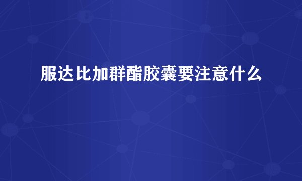 服达比加群酯胶囊要注意什么
