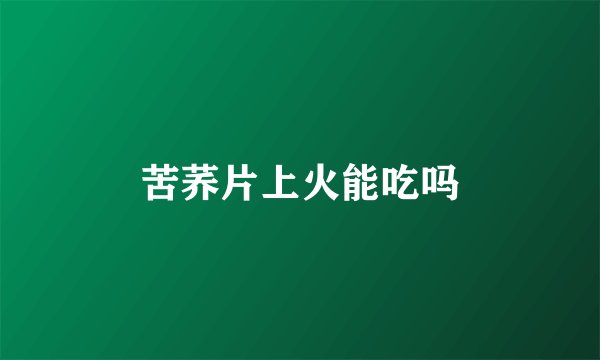 苦荞片上火能吃吗