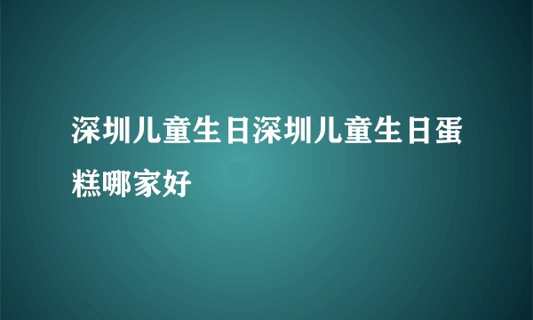 深圳儿童生日深圳儿童生日蛋糕哪家好