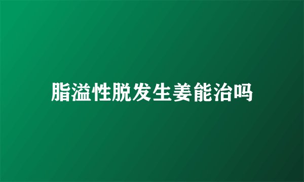 脂溢性脱发生姜能治吗