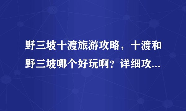 野三坡十渡旅游攻略，十渡和野三坡哪个好玩啊？详细攻略最好啊！谢谢啦！