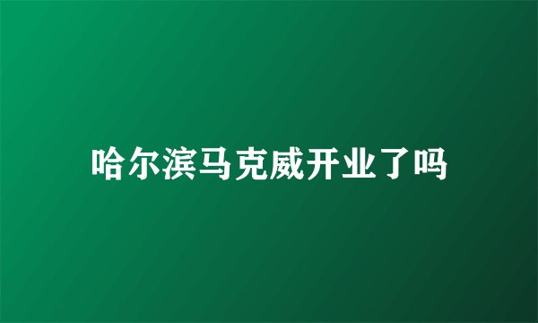 哈尔滨马克威开业了吗