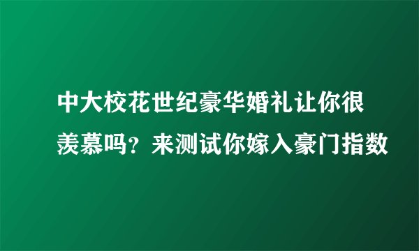 中大校花世纪豪华婚礼让你很羡慕吗?来测试你嫁入豪门指数