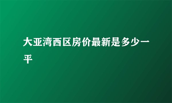 大亚湾西区房价最新是多少一平