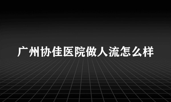 广州协佳医院做人流怎么样