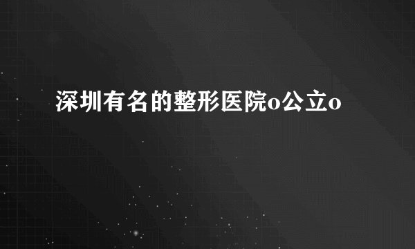 深圳有名的整形医院o公立o