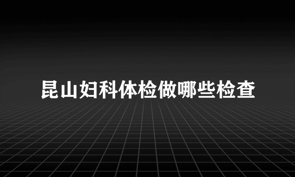 昆山妇科体检做哪些检查