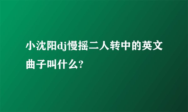 小沈阳dj慢摇二人转中的英文曲子叫什么?