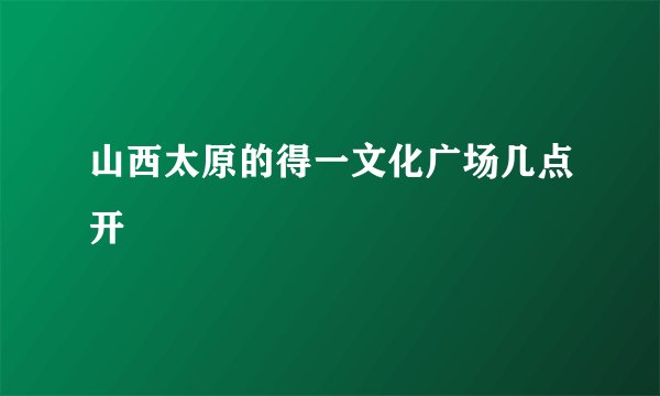 山西太原的得一文化广场几点开