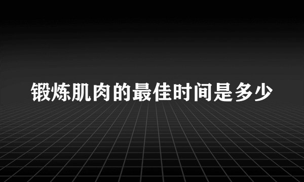 锻炼肌肉的最佳时间是多少