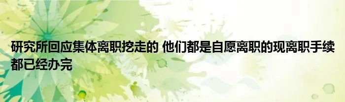 研究所回应集体离职挖走的 他们都是自愿离职的现离职手续都已经办完