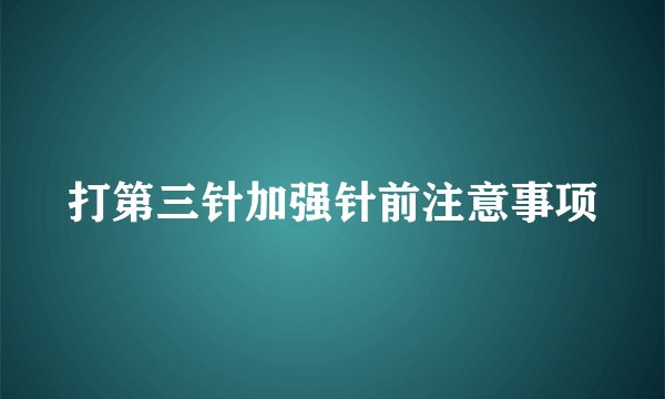 打第三针加强针前注意事项
