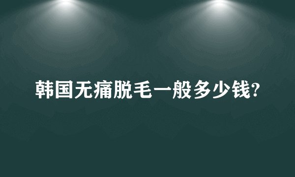 韩国无痛脱毛一般多少钱?